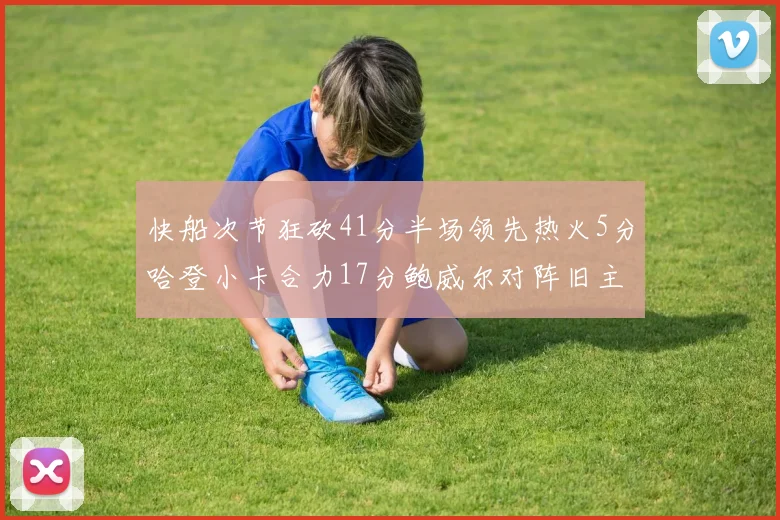 快船次节狂砍41分半场领先热火5分哈登小卡合力17分鲍威尔对阵旧主贡献13分