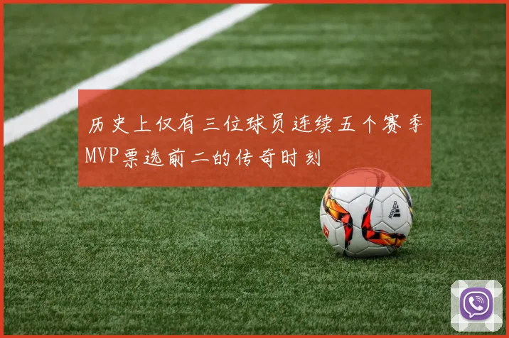 历史上仅有三位球员连续五个赛季MVP票选前二的传奇时刻