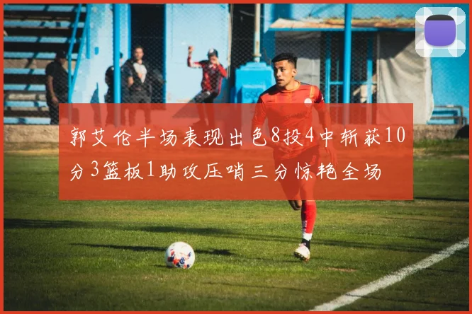 郭艾伦半场表现出色8投4中斩获10分3篮板1助攻压哨三分惊艳全场