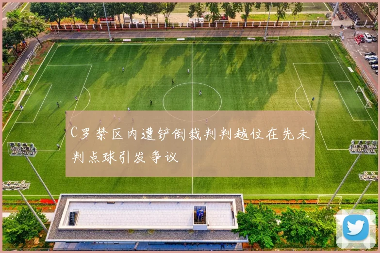 C罗禁区内遭铲倒裁判判越位在先未判点球引发争议