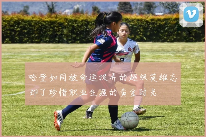 哈登如同被命运捉弄的超级英雄忘却了珍惜职业生涯的黄金时光