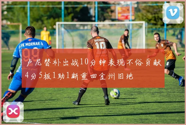 卢尼替补出战10分钟表现不俗贡献4分5板1助1断重回金州旧地
