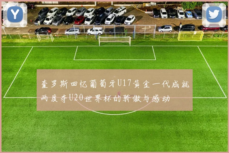奎罗斯回忆葡萄牙U17黄金一代成就两度夺U20世界杯的骄傲与感动