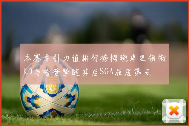 本赛季引力值排行榜揭晓库里领衔KD与哈登紧随其后SGA屈居第五