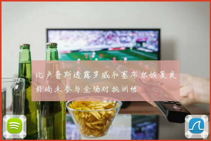 比卢普斯透露罗威和塞布尔恢复良好尚未参与全场对抗训练