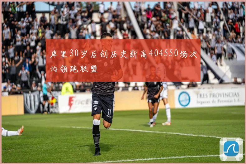 库里30岁后创历史新高404550场次均领跑联盟